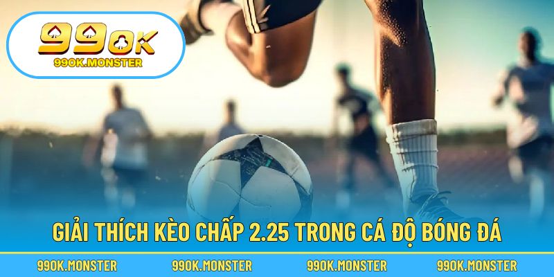 Giải nghĩa đơn giản về dạng kèo chấp 2.25 trong bóng đá